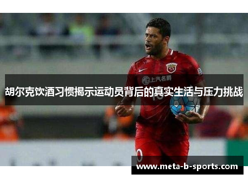 胡尔克饮酒习惯揭示运动员背后的真实生活与压力挑战 胡尔克饮酒习惯揭示运动员背后的真实生活与压力挑战