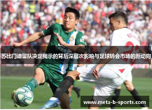 苏比门迪留队决定揭示的背后深层次影响与足球转会市场的新动向 苏比门迪留队决定揭示的背后深层次影响与足球转会市场的新动向