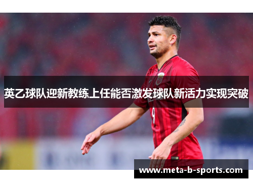 英乙球队迎新教练上任能否激发球队新活力实现突破 英乙球队迎新教练上任能否激发球队新活力实现突破