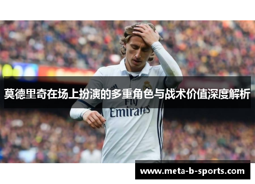 莫德里奇在场上扮演的多重角色与战术价值深度解析 莫德里奇在场上扮演的多重角色与战术价值深度解析