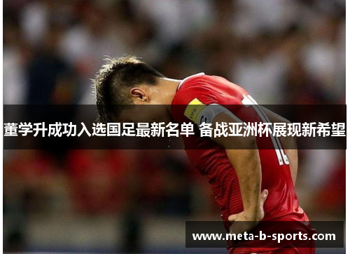 董学升成功入选国足最新名单 备战亚洲杯展现新希望 董学升成功入选国足最新名单 备战亚洲杯展现新希望