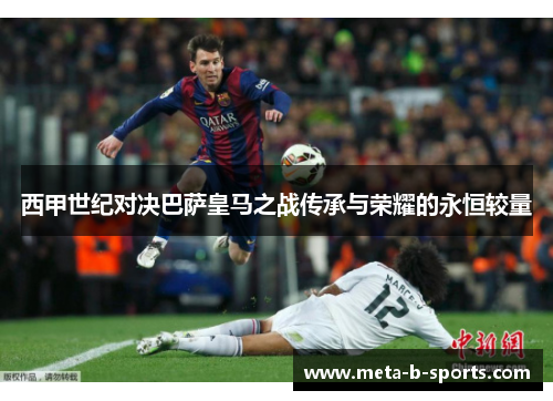 西甲世纪对决巴萨皇马之战传承与荣耀的永恒较量 西甲世纪对决巴萨皇马之战传承与荣耀的永恒较量
