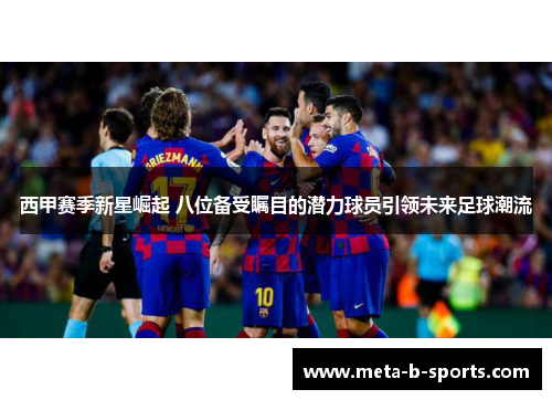 西甲赛季新星崛起 八位备受瞩目的潜力球员引领未来足球潮流 西甲赛季新星崛起 八位备受瞩目的潜力球员引领未来足球潮流