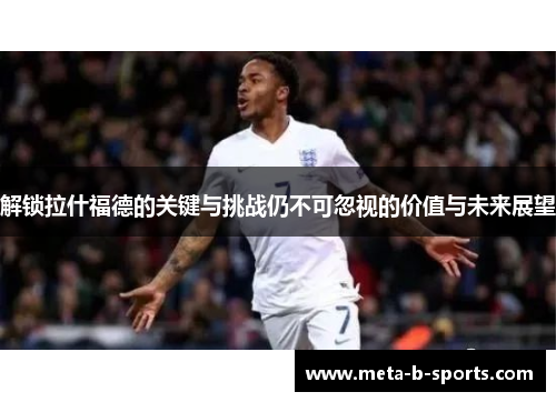 解锁拉什福德的关键与挑战仍不可忽视的价值与未来展望 解锁拉什福德的关键与挑战仍不可忽视的价值与未来展望