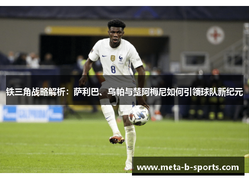 铁三角战略解析:萨利巴、乌帕与楚阿梅尼如何引领球队新纪元 铁三角战略解析:萨利巴、乌帕与楚阿梅尼如何引领球队新纪元