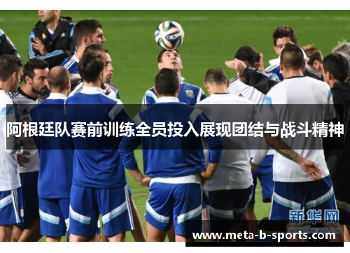 阿根廷队赛前训练全员投入展现团结与战斗精神 阿根廷队赛前训练全员投入展现团结与战斗精神