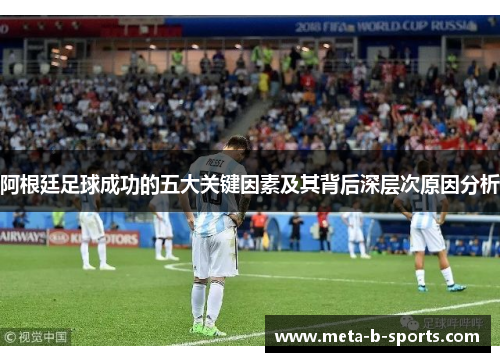 阿根廷足球成功的五大关键因素及其背后深层次原因分析 阿根廷足球成功的五大关键因素及其背后深层次原因分析