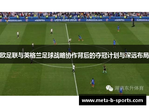 欧足联与英格兰足球战略协作背后的夺冠计划与深远布局