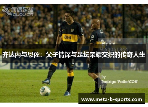 齐达内与恩佐：父子情深与足坛荣耀交织的传奇人生