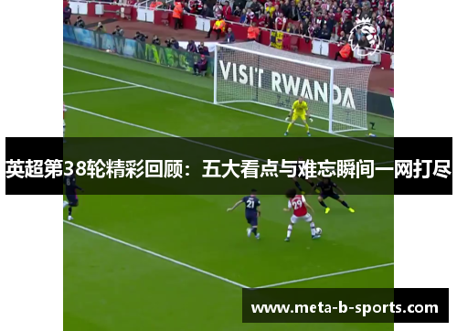 英超第38轮精彩回顾：五大看点与难忘瞬间一网打尽