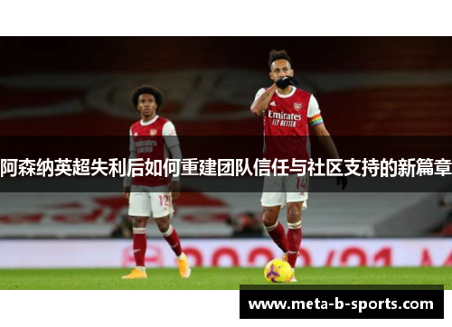 阿森纳英超失利后如何重建团队信任与社区支持的新篇章 阿森纳英超失利后如何重建团队信任与社区支持的新篇章