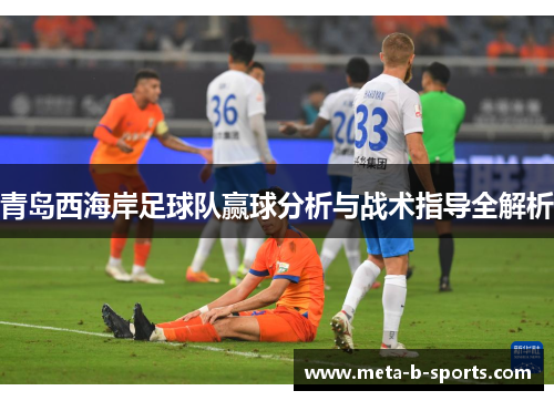青岛西海岸足球队赢球分析与战术指导全解析 青岛西海岸足球队赢球分析与战术指导全解析