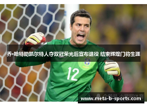 乔·哈特助凯尔特人夺双冠荣光后宣布退役 结束辉煌门将生涯 乔·哈特助凯尔特人夺双冠荣光后宣布退役 结束辉煌门将生涯