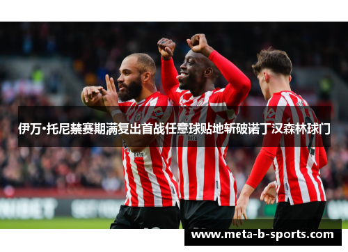 伊万·托尼禁赛期满复出首战任意球贴地斩破诺丁汉森林球门