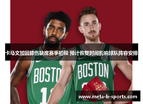 卡马文加因膝伤缺席赛季初段 预计恢复时间影响球队阵容安排 卡马文加因膝伤缺席赛季初段 预计恢复时间影响球队阵容安排
