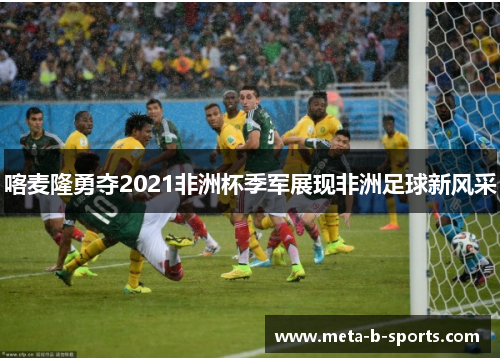 喀麦隆勇夺2021非洲杯季军展现非洲足球新风采