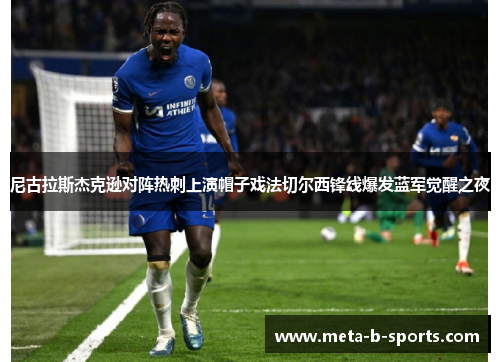 尼古拉斯杰克逊对阵热刺上演帽子戏法切尔西锋线爆发蓝军觉醒之夜