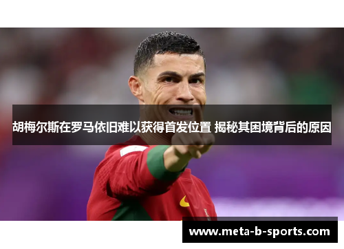 胡梅尔斯在罗马依旧难以获得首发位置 揭秘其困境背后的原因 胡梅尔斯在罗马依旧难以获得首发位置 揭秘其困境背后的原因