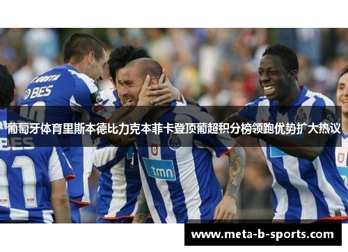 葡萄牙体育里斯本德比力克本菲卡登顶葡超积分榜领跑优势扩大热议