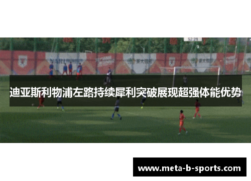 迪亚斯利物浦左路持续犀利突破展现超强体能优势