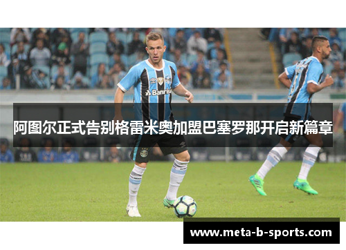 阿图尔正式告别格雷米奥加盟巴塞罗那开启新篇章